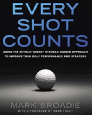 Every shot counts : using the revolutionary strokes gained approach to improve your golf performance and strategy cover image