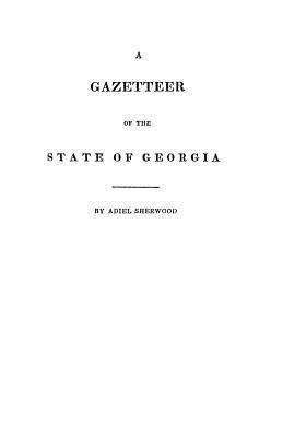 A gazetteer of the state of Georgia : embracing a particular description of the counties, towns, villages, rivers, &c., and whatsoever is usual in geographies, and minute statistical works, together with a new map of the state  cover image cdn