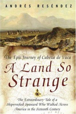 A land so strange : the epic journey of Cabeza de Vaca : the extraordinary tale of a shipwrecked Spaniard who walked across America in the sixteenth century  cover image cdn