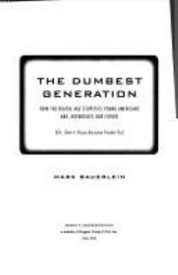 The dumbest generation : how the digital age stupefies young Americans and jeopardizes our future (or, don't trust anyone under 30)  cover image cdn