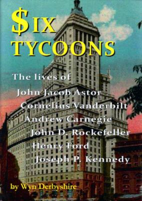 Six tycoons : the lives of John Jacob Astor, Cornelius Vanderbilt, Andrew Carnegie, John D. Rockefeller, Henry Ford and Joseph P. Kennedy  cover image cdn