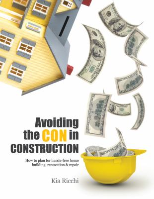 Avoiding the con in construction : how to plan for hassle-free home building, renovation, and repair cover image