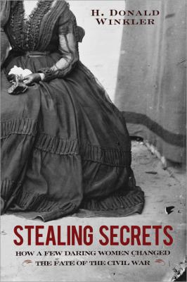 Stealing secrets : how a few daring women deceived generals, impacted battles, and altered the course of the Civil War  cover image cdn