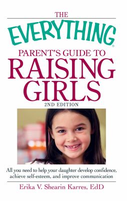 The everything parent's guide to raising girls : all you need to help your daughter develop confidence, achieve self-esteem, and improve communication  cover image cdn
