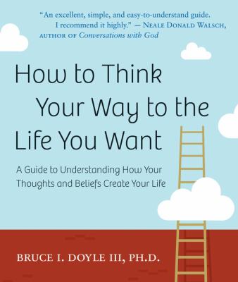 How to think your way to the life you want : a guide to understanding how your thoughts and beliefs create your life  cover image cdn