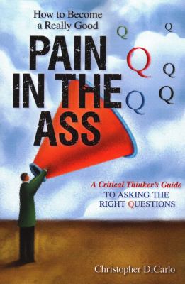 How to become a really good pain in the ass : a critical thinker's guide to asking the right questions  cover image cdn