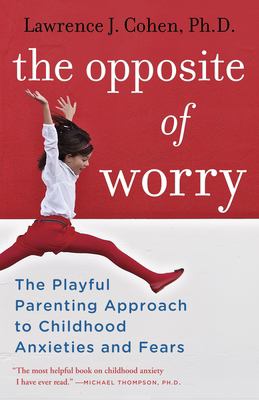 The opposite of worry : the playful parenting approach to childhood anxieties and fears cover image
