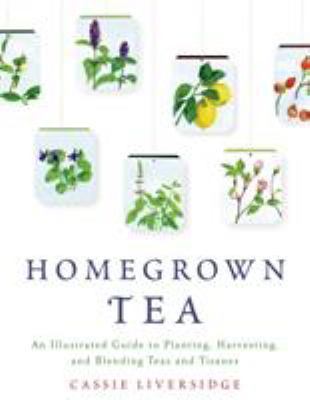 Homegrown tea : an illustrated guide to planting, harvesting, and blending teas and tisanes  cover image cdn