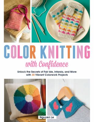 Color knitting with confidence : unlock the secrets of Fair Isle, Intarsia, and more with 30 vibrant colorwork techniques cover image