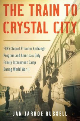 The train to Crystal City : FDR's secret prisoner exchange program and America's only family internment camp during World War II cover image