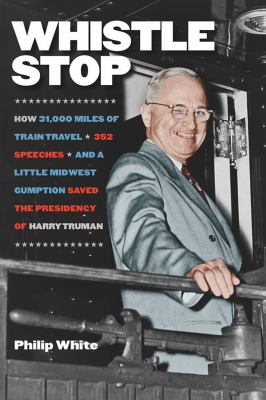 Whistle stop : how 31,000 miles of train travel, 352 speeches, and a little Midwest gumption saved the presidency of Harry Truman cover image