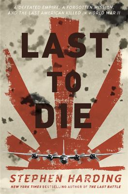 Last to die : a defeated empire, a forgotten mission, and the last American killed in World War II  cover image cdn