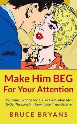 Make him beg for your attention : 75 communication secrets for captivating men to get the love and commitment you deserve  cover image cdn