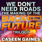 We don't need roads the making of the Back to the future trilogy  cover image cdn