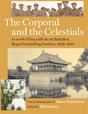 The corporal and the celestials in north China with the 1st Battalion, Royal Inniskilling Fusiliers, 1909-1912  cover image cdn