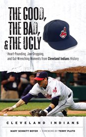 The good, the bad, and the ugly. Cleveland Indians heart-pounding, jaw-dropping, and gut-wrenching moments from Cleveland Indians history  cover image cdn