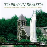 To pray in beauty: gregorian chant, ever ancient, ever new cover image cdn