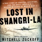 Lost in Shangri-La: a true story of survival, adventure, and the most incredible rescue mission of World War II cover image cdn
