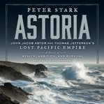 Astoria: John Jacob Astor and Thomas Jefferson's lost Pacific empire: a story of wealth, ambition, and survival cover image cdn