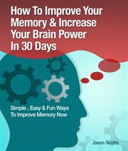 How to improve your memory & increase your brain power in 30 days: simple, easy & fun ways to improve your memory now cover image cdn