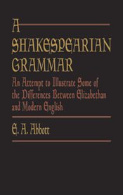 A Shakespearian grammar: an attempt to illustrate some of the differences between Elizabethan and modern English cover image cdn