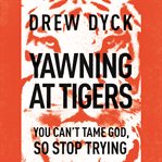 Yawning at tigers: you can't tame God, so stop trying cover image cdn