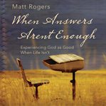 When answers aren't enough: experiencing God as good when life isn't cover image cdn