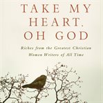 Take my heart, oh God: riches from the greatest Christian women writers of all time cover image cdn