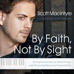 By faith, not by sight: the inspirational story of a blind prodigy, a life-threatening illness, and an unexpected gift cover image cdn