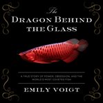 The dragon behind the glass: a true story of power, obsession, and the world's most coveted fish cover image cdn