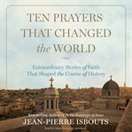 Ten prayers that changed the world: extraordinary stories of faith that shaped the course of history cover image cdn