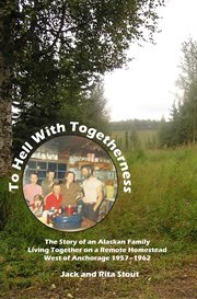 To hell with togetherness: the story of an Alaskan family living together on a remote homestead west of Anchorage 1957-1962 cover image cdn