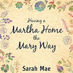 Having a Martha home the Mary way: 31 days to a clean house and a satisfied soul cover image cdn