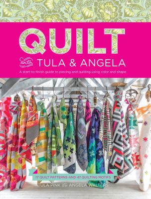Quilt with Tula & Angela : a start-to-finish guide to piecing and quilting using color and shape : 17 quilt patterns and 47 quilting motifs / Tula Pink and Angela Walters ; photography by Elizabeth Maxson cover image cdn