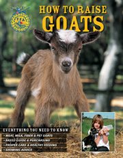 How to raise goats: everything you need to know : meat, milk, fiber & pet goats, breed guide & purchasing, proper care & healthy feeding, showing advice cover image cdn