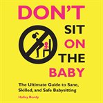 Don't sit on the baby!: the ultimate guide to sane, skilled, and safe babysitting cover image cdn
