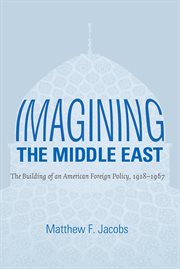Imagining the Middle East: the building of an American foreign policy, 1918-1967 cover image cdn
