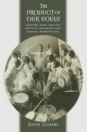 The product of our souls: ragtime, race, and the birth of the Manhattan musical marketplace cover image cdn