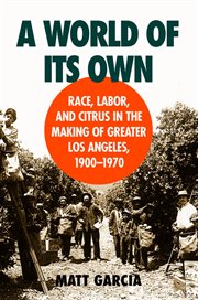 A world of its own: race, labor, and citrus in the making of Greater Los Angeles, 1900-1970 cover image cdn