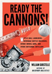 Ready the cannons!: build wiffle ball launchers, beverage bottle bazookas, hydro swivel guns, and other artisanal artillery cover image cdn