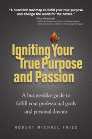 Igniting your true purpose and passion: a businesslike guide to fulfill your professional goals and personal dreams / Robert Michael Fried cover image cdn