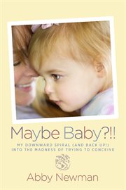 Maybe baby?!!. My Downward Spiral (and Back Up!) Into the Madness of Trying to Conceive cover image cdn