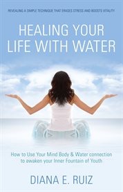Healing your life with water: how to use your mind, body & water connection to awaken your inner fountain of youth cover image cdn