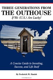 Three generations from the outhouse... if we (u.s.) are lucky!. A Concise Guide to Investing, Success, and Life Itself cover image cdn