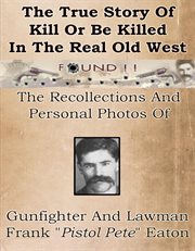 The true story of kill or be killed in the real old West: the recollections and personal photos of Frank "Pistol Pete" Eaton old West gunfighter and lawman cover image cdn