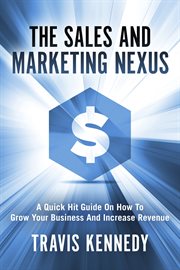 The sales and marketing nexus. A Quick Hit Guide On How to Grow Your Business and Increase Revenue cover image cdn
