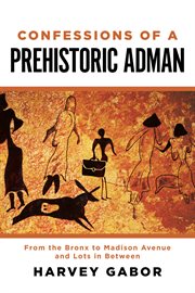 Confessions of a prehistoric adman. From the Bronx to Madison Avenue and Lots in Between cover image cdn