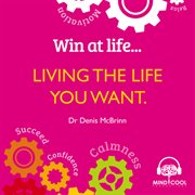 Win at life: living the life you want. Life Changing Behaviours to Help You Achieve What You Want cover image cdn