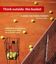 Think outside the basket: a guide for tennis parents. Collection of Exercises to Help Your Child On the Tennis Court cover image cdn