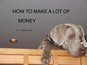 How to make a lot of money. Alternative paths for the out of work or underemployed cover image cdn